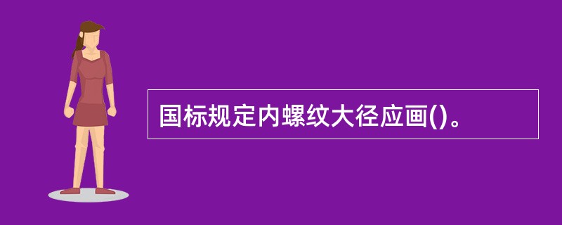 国标规定内螺纹大径应画()。