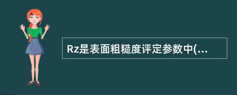 Rz是表面粗糙度评定参数中()的符号。