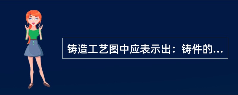 铸造工艺图中应表示出：铸件的（），分型面、型芯的数量和形状、尺寸及其（），机械加