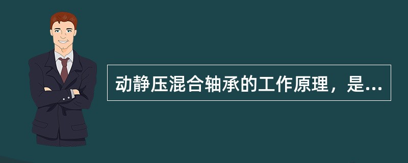 动静压混合轴承的工作原理，是（）轴承的工作原理与（）轴承的工作原理混合叠加。