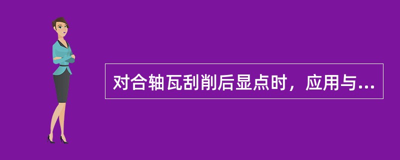 对合轴瓦刮削后显点时，应用与轴瓦配合的（）显点