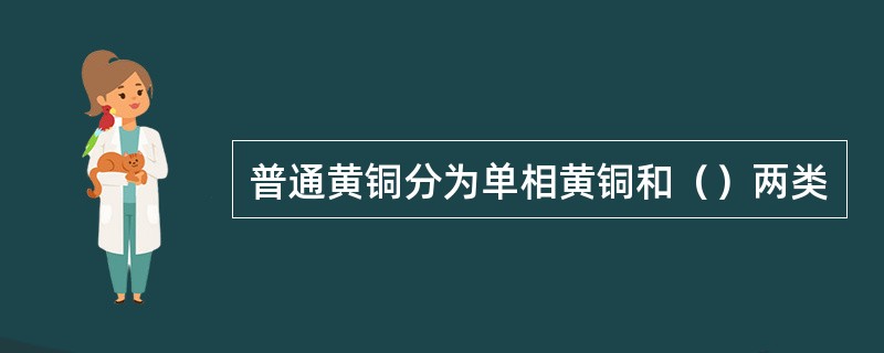 普通黄铜分为单相黄铜和（）两类