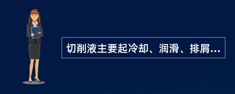 切削液主要起冷却、润滑、排屑、洗涤和防锈作用。