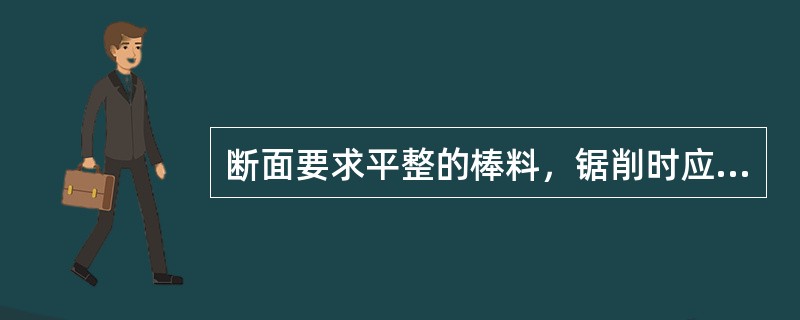 断面要求平整的棒料，锯削时应该（）。