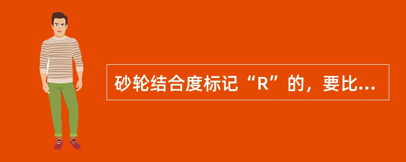 砂轮结合度标记“R”的，要比标记“K”的（）。