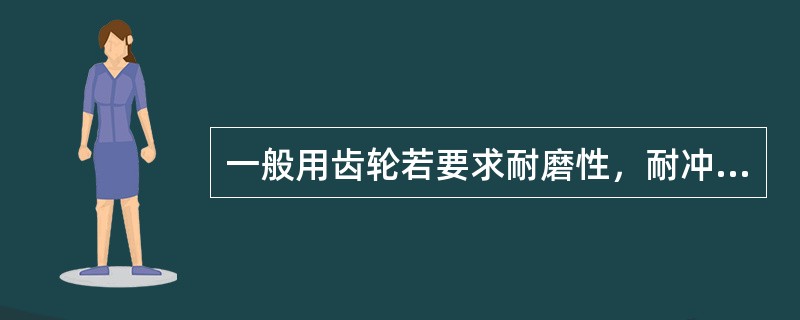 一般用齿轮若要求耐磨性，耐冲击性时，宜施予何种处理（）。