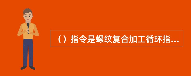 （）指令是螺纹复合加工循环指令，主要用于加工螺纹。