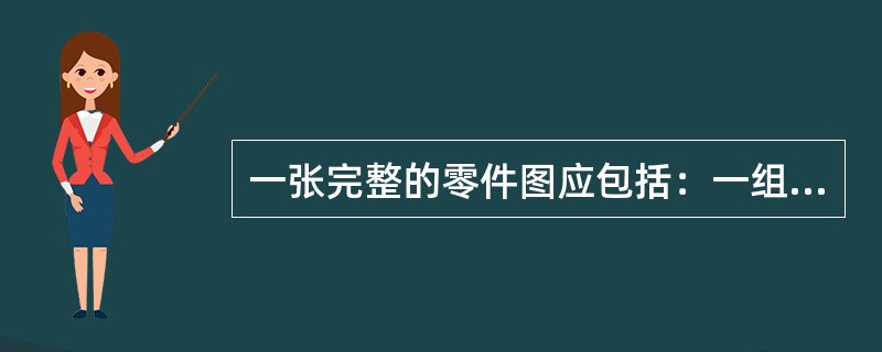 一张完整的零件图应包括：一组表达零件形状的（）；一套正确、完整、清晰、合理的尺寸