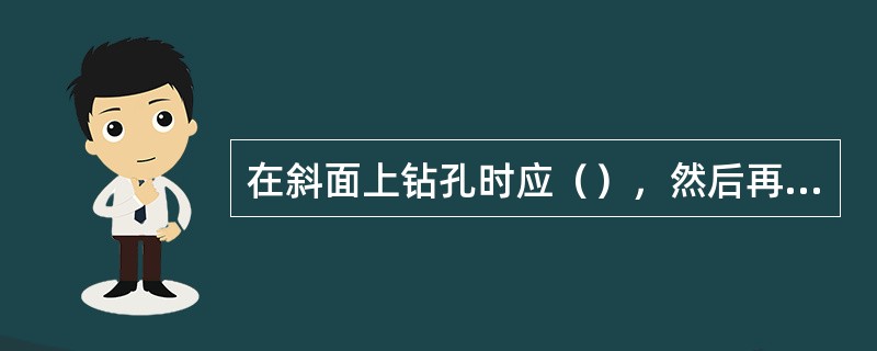 在斜面上钻孔时应（），然后再钻孔。