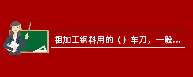 粗加工钢料用的（）车刀，一般都应磨出适当的负倒棱。