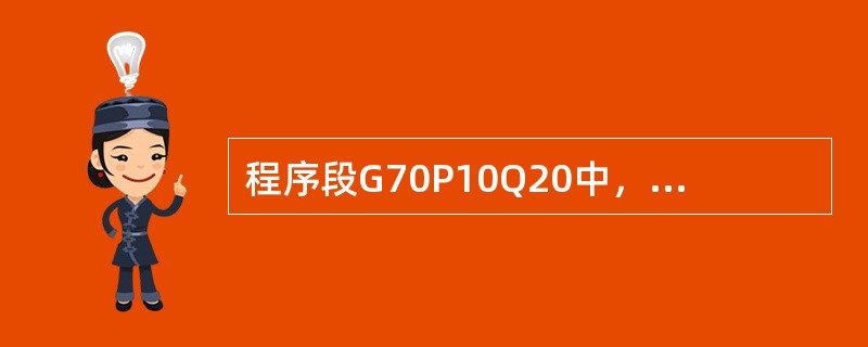 程序段G70P10Q20中，Q20的含义是（）。