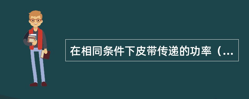 在相同条件下皮带传递的功率（）V带传递的功串。