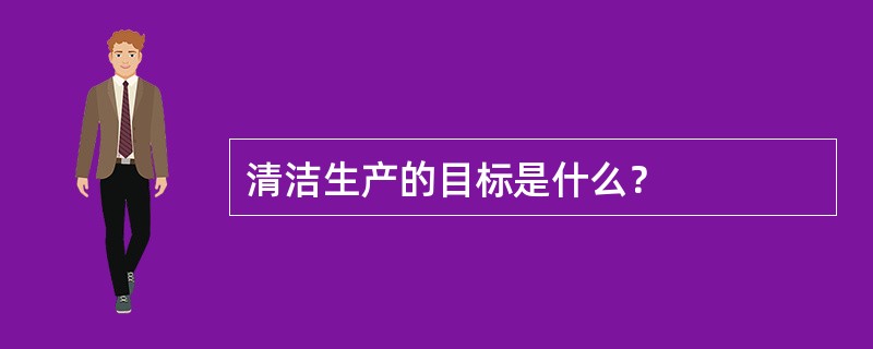清洁生产的目标是什么？