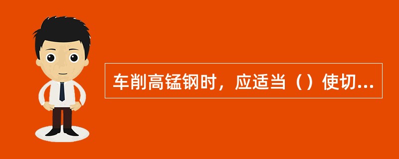 车削高锰钢时，应适当（）使切削力小，切削温度降低，减小加工硬化。