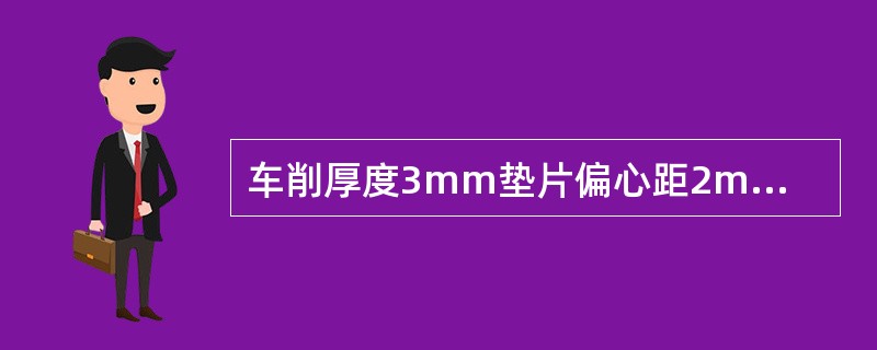 车削厚度3mm垫片偏心距2mm偏心工件，切削后实测偏心距2.08mm，则垫片厚度