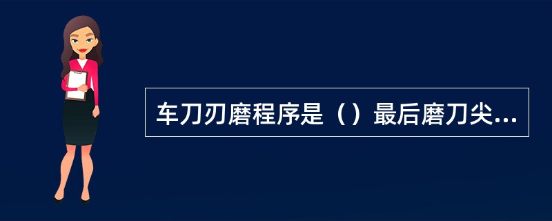 车刀刃磨程序是（）最后磨刀尖圆弧。