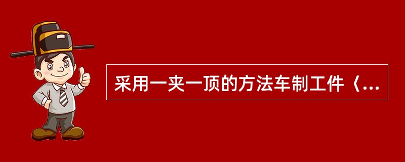 采用一夹一顶的方法车制工件〈夹持部分较长>这种方法实际上是几个支撑点限制（）自由