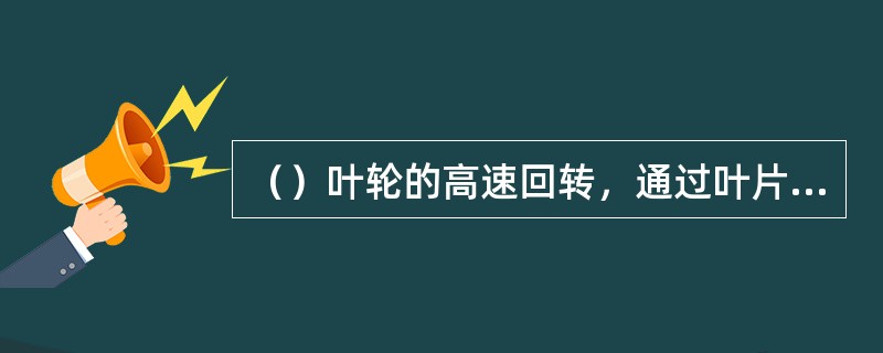 （）叶轮的高速回转，通过叶片推动叶轮中的液体一起回转，并将液体从叶轮中甩出。