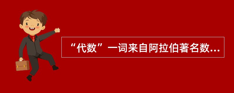 “代数”一词来自阿拉伯著名数学家（）所著的（）一书。