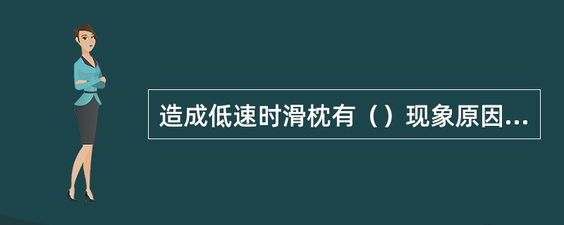 造成低速时滑枕有（）现象原因液压系统中存有空气。