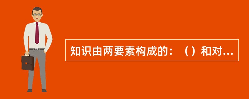 知识由两要素构成的：（）和对（）