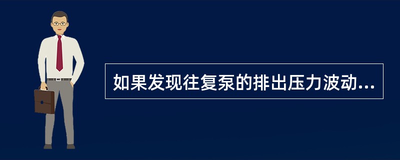 如果发现往复泵的排出压力波动较大，则应（）。