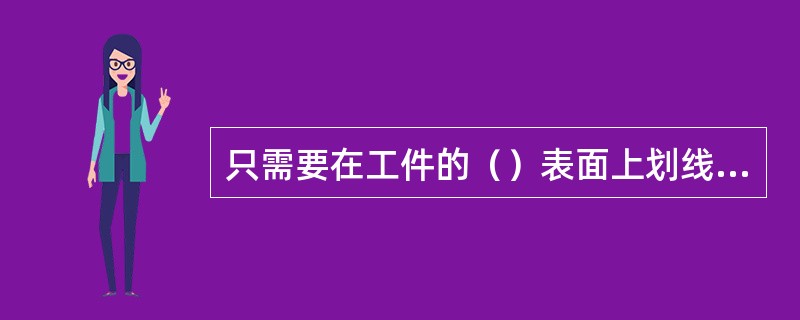 只需要在工件的（）表面上划线后，即能明确表示加工界限的，称为（）划线。