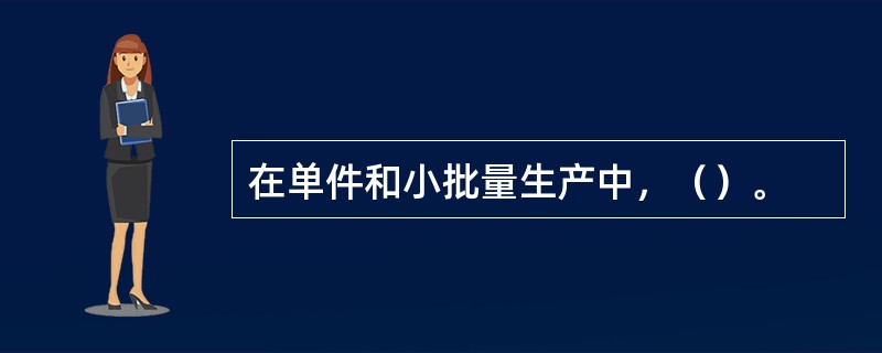 在单件和小批量生产中，（）。