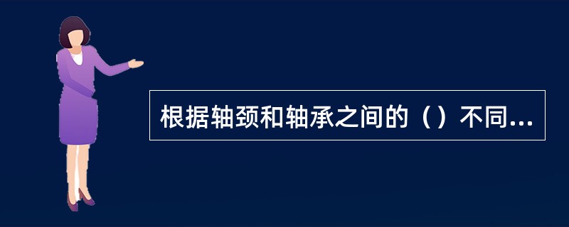 根据轴颈和轴承之间的（）不同，轴承可分为滑动轴承和滚动轴承两类。