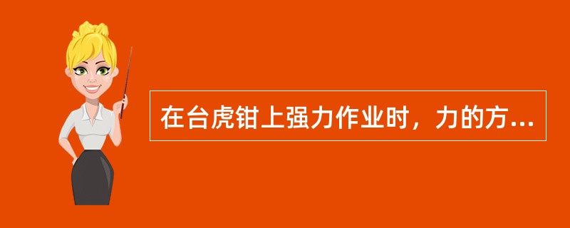 在台虎钳上强力作业时，力的方向应朝活动钳身。