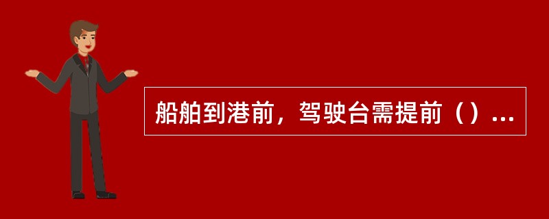 船舶到港前，驾驶台需提前（）小时通知机舱，做好备车准备工作。