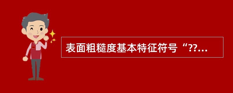 表面粗糙度基本特征符号“??”表示（）