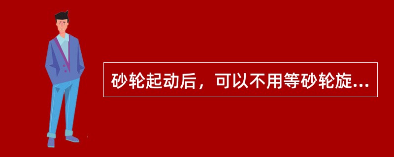 砂轮起动后，可以不用等砂轮旋转平稳后再开始磨削。