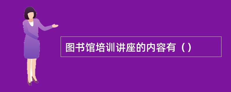 图书馆培训讲座的内容有（）