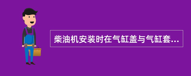 柴油机安装时在气缸盖与气缸套之间放入紫铜垫圈的主要作用是（）。