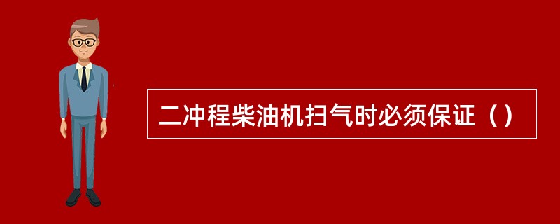 二冲程柴油机扫气时必须保证（）