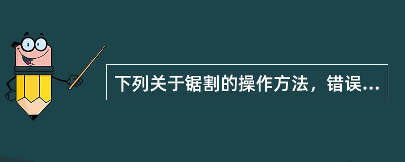 下列关于锯割的操作方法，错误的是（）。