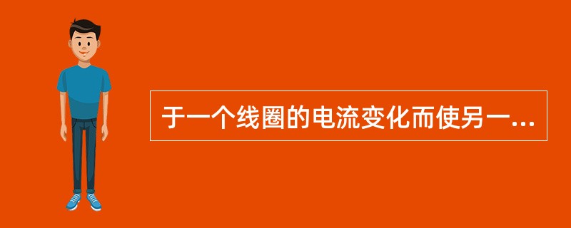 于一个线圈的电流变化而使另一个线圈产生的感应电动势的现象为（）。