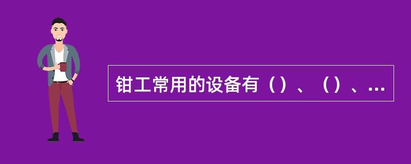 钳工常用的设备有（）、（）、砂轮机、（）、立钻等。