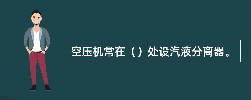 空压机常在（）处设汽液分离器。