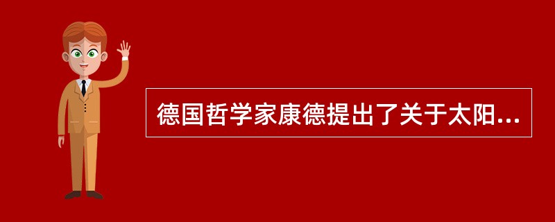 德国哲学家康德提出了关于太阳系起源的（），第一个把自然界看作是发展变化的演化过程
