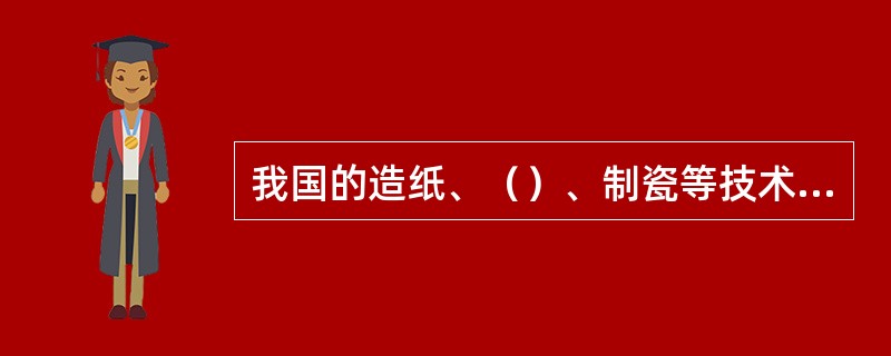 我国的造纸、（）、制瓷等技术首先传入阿拉伯，又通过阿拉伯传入（）。