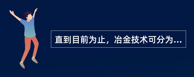 直到目前为止，冶金技术可分为两大支，即（）和（），亦可称之为火法冶金和水法冶金。