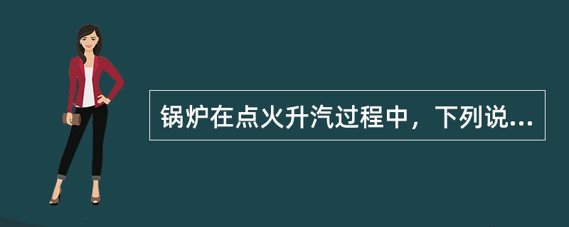 锅炉在点火升汽过程中，下列说法错误的是（）。