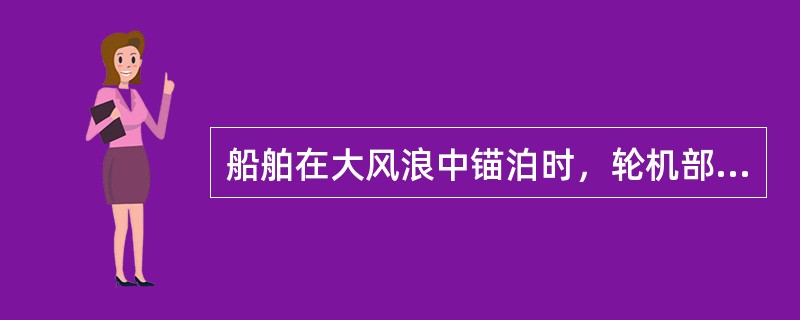 船舶在大风浪中锚泊时，轮机部值班人员应（）