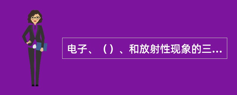 电子、（）、和放射性现象的三大发现是19世纪末物理学的重要成就。