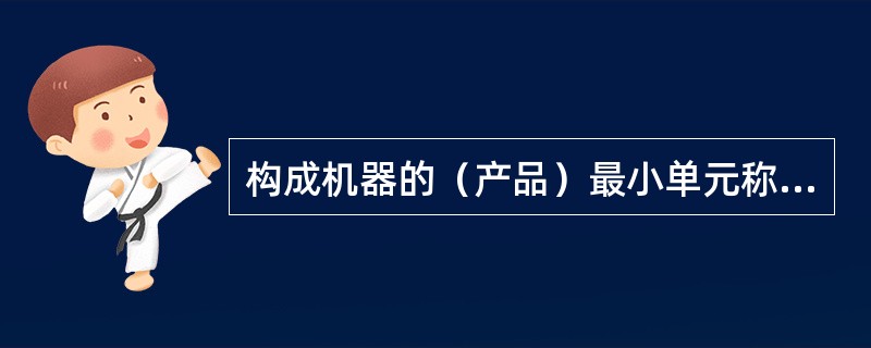 构成机器的（产品）最小单元称（）。