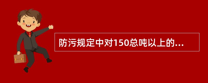 防污规定中对150总吨以上的现有油船，其总排油量不得超过装油总量的1／30000