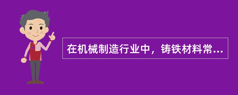 在机械制造行业中，铸铁材料常用可锻铸铁。