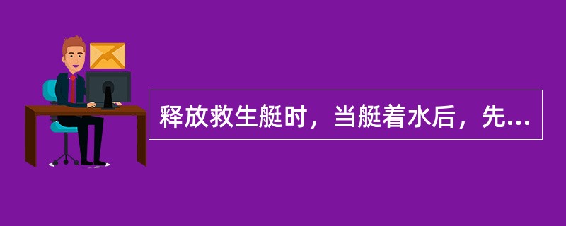 释放救生艇时，当艇着水后，先解脱艇首挂钩，后脱艇尾挂钩。